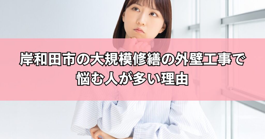 岸和田市の大規模修繕の外壁工事で悩む人が多い理由